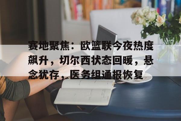 欧宝在线入口 -赛地聚焦：欧篮联今夜热度飙升，切尔西状态回暖，悬念犹存，医务组通报恢复的简单介绍