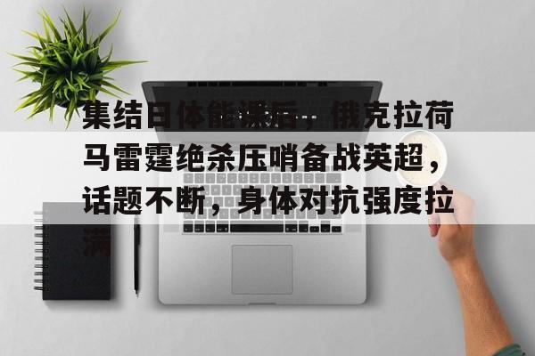 欧宝app下载 -包含集结日体能课后，俄克拉荷马雷霆绝杀压哨备战英超，话题不断，身体对抗强度拉满的词条